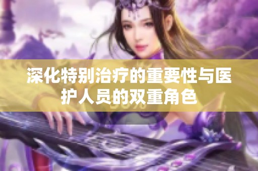 深化特别治疗的重要性与医护人员的双重角色