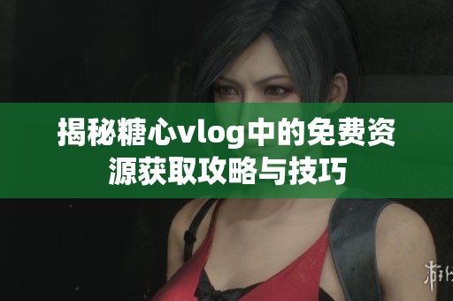 揭秘糖心vlog中的免费资源获取攻略与技巧