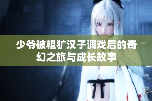 少爷被粗犷汉子调戏后的奇幻之旅与成长故事