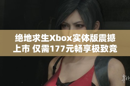 绝地求生Xbox实体版震撼上市 仅需177元畅享极致竞技体验