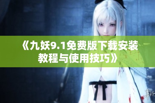 《九妖9.1免费版下载安装教程与使用技巧》