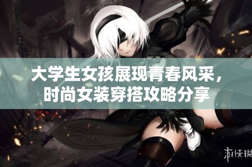 大学生女孩展现青春风采，时尚女装穿搭攻略分享