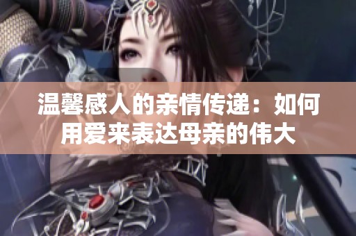 温馨感人的亲情传递：如何用爱来表达母亲的伟大