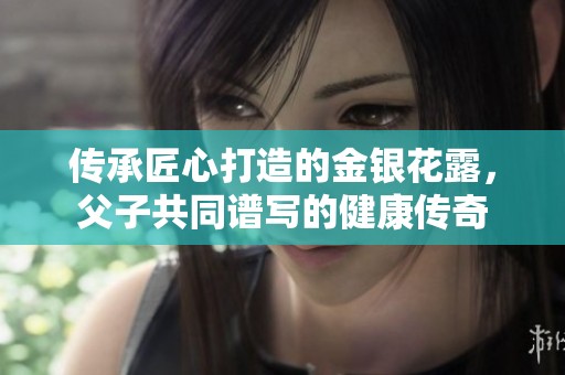 传承匠心打造的金银花露，父子共同谱写的健康传奇