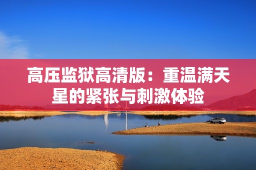 高压监狱高清版：重温满天星的紧张与刺激体验