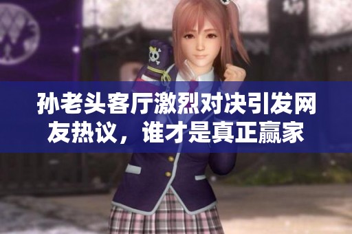 孙老头客厅激烈对决引发网友热议，谁才是真正赢家