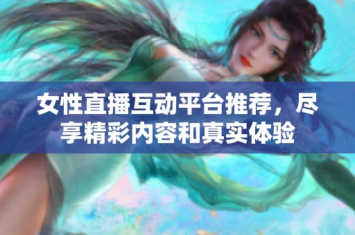 女性直播互动平台推荐，尽享精彩内容和真实体验