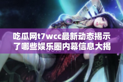 吃瓜网t7wcc最新动态揭示了哪些娱乐圈内幕信息大揭秘