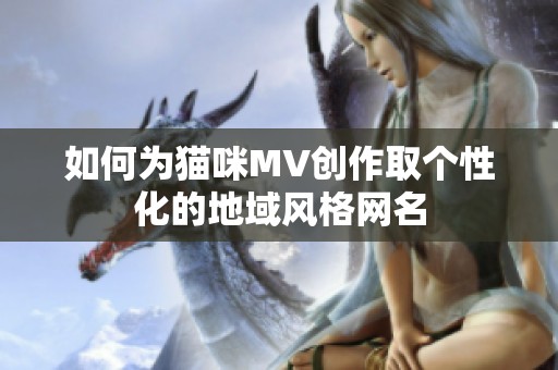如何为猫咪MV创作取个性化的地域风格网名