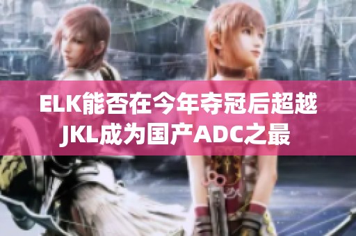 ELK能否在今年夺冠后超越JKL成为国产ADC之最