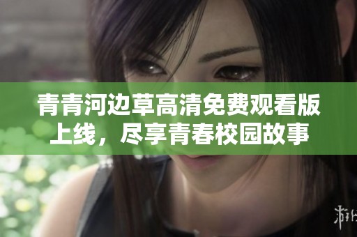 青青河边草高清免费观看版上线，尽享青春校园故事