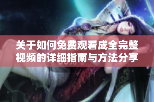 关于如何免费观看成全完整视频的详细指南与方法分享