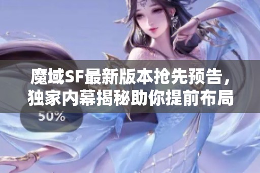 魔域SF最新版本抢先预告，独家内幕揭秘助你提前布局