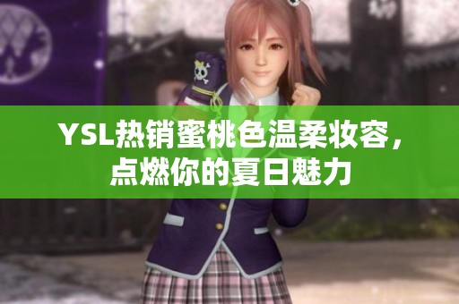 YSL热销蜜桃色温柔妆容，点燃你的夏日魅力