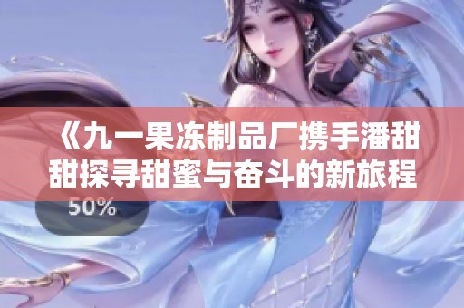 《九一果冻制品厂携手潘甜甜探寻甜蜜与奋斗的新旅程》