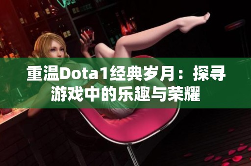 重温Dota1经典岁月：探寻游戏中的乐趣与荣耀