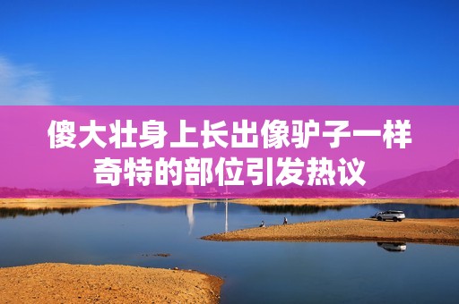 傻大壮身上长出像驴子一样奇特的部位引发热议