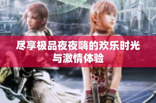 尽享极品夜夜嗨的欢乐时光与激情体验