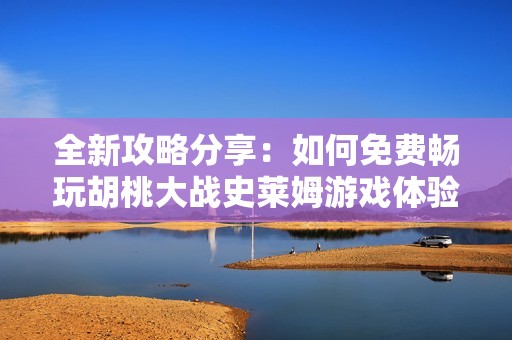全新攻略分享：如何免费畅玩胡桃大战史莱姆游戏体验