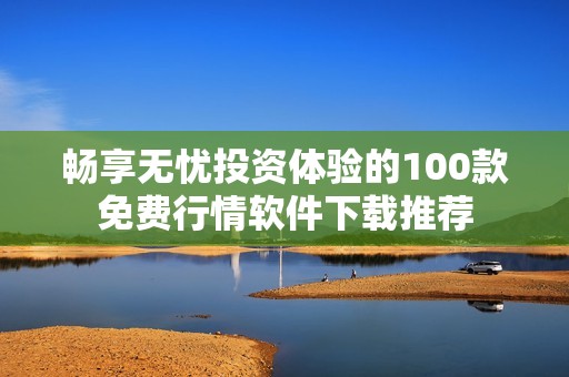 畅享无忧投资体验的100款免费行情软件下载推荐