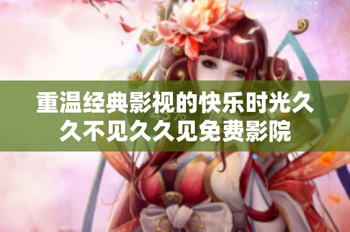 重温经典影视的快乐时光久久不见久久见免费影院