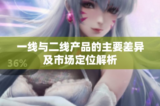一线与二线产品的主要差异及市场定位解析