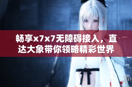 畅享x7x7无障碍接入，直达大象带你领略精彩世界