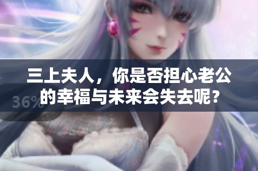 三上夫人，你是否担心老公的幸福与未来会失去呢？