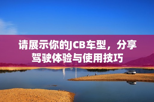 请展示你的JCB车型，分享驾驶体验与使用技巧
