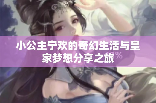 小公主宁欢的奇幻生活与皇家梦想分享之旅