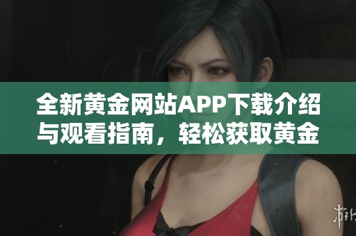 全新黄金网站APP下载介绍与观看指南，轻松获取黄金资讯