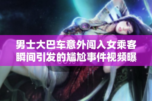 男士大巴车意外闯入女乘客瞬间引发的尴尬事件视频曝光