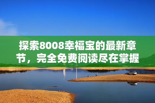 探索8008幸福宝的最新章节，完全免费阅读尽在掌握