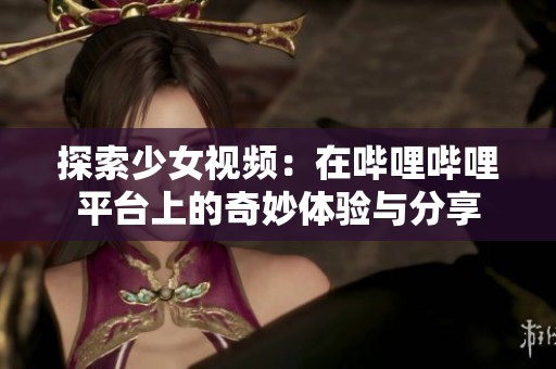 探索少女视频：在哔哩哔哩平台上的奇妙体验与分享