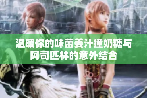 温暖你的味蕾姜汁撞奶糖与阿司匹林的意外结合