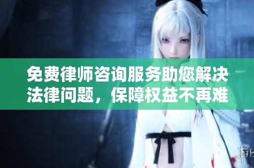 免费律师咨询服务助您解决法律问题，保障权益不再难