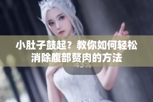 小肚子鼓起？教你如何轻松消除腹部赘肉的方法