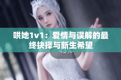 哄她1v1：爱情与误解的最终抉择与新生希望