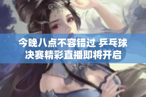 今晚八点不容错过 乒乓球决赛精彩直播即将开启