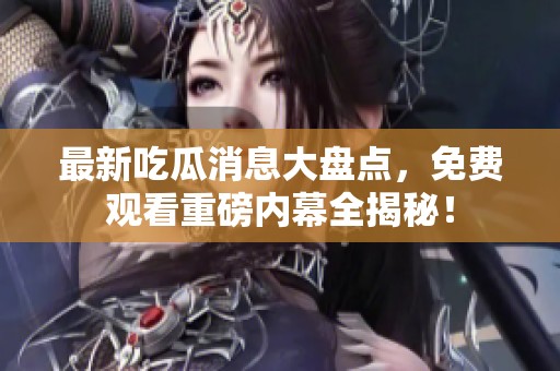 最新吃瓜消息大盘点，免费观看重磅内幕全揭秘！