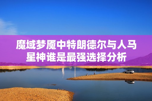 魔域梦魇中特朗德尔与人马星神谁是最强选择分析