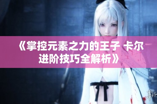 《掌控元素之力的王子 卡尔进阶技巧全解析》