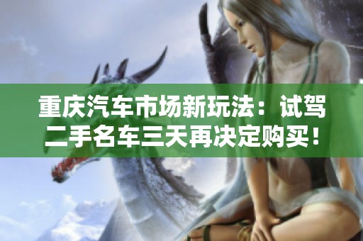 重庆汽车市场新玩法：试驾二手名车三天再决定购买！