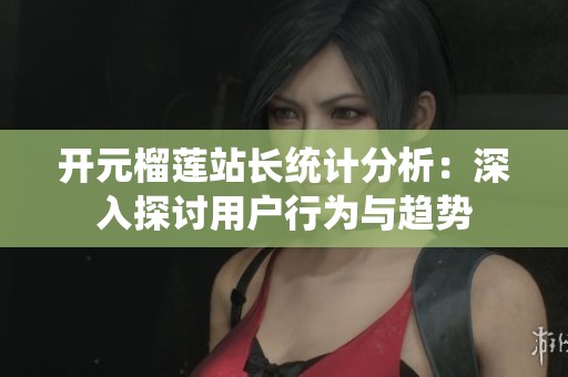开元榴莲站长统计分析：深入探讨用户行为与趋势