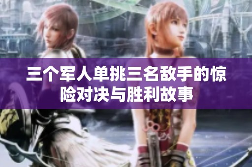 三个军人单挑三名敌手的惊险对决与胜利故事