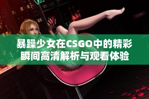 暴躁少女在CSGO中的精彩瞬间高清解析与观看体验