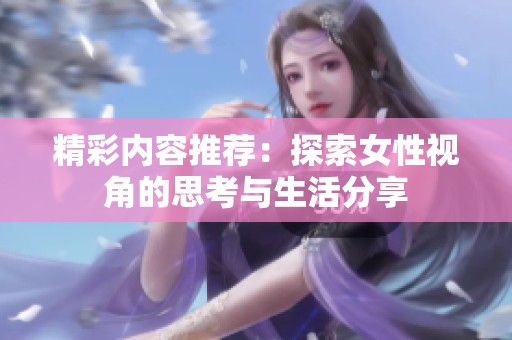精彩内容推荐：探索女性视角的思考与生活分享