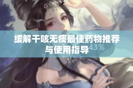 缓解干咳无痰最佳药物推荐与使用指导