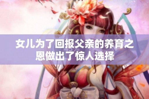 女儿为了回报父亲的养育之恩做出了惊人选择