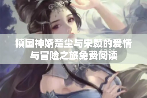 镇国神婿楚尘与宋颜的爱情与冒险之旅免费阅读